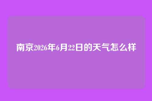 南京2026年6月22日的天气怎么样