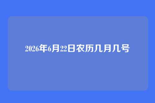 2026年6月22日农历几月几号