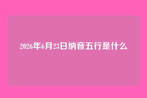 2026年6月23日纳音五行是什么