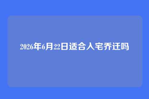 2026年6月22日适合入宅乔迁吗
