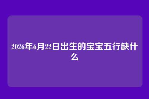 2026年6月22日出生的宝宝五行缺什么