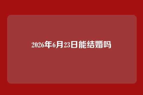 2026年6月23日能结婚吗
