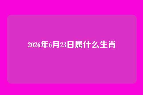 2026年6月23日属什么生肖