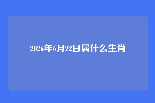 2026年6月22日属什么生肖