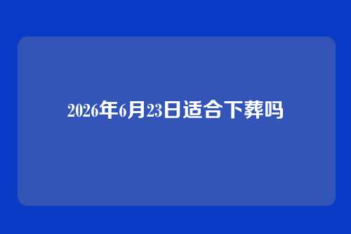2026年6月23日适合下葬吗