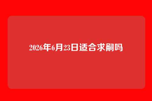 2026年6月23日适合求嗣吗