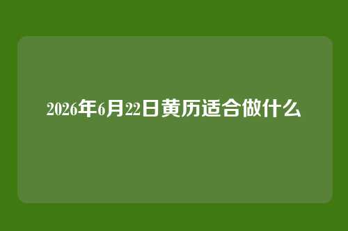 2026年6月22日黄历适合做什么