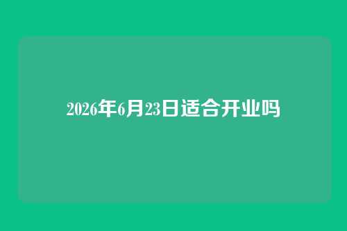 2026年6月23日适合开业吗