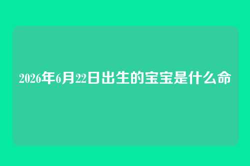 2026年6月22日出生的宝宝是什么命
