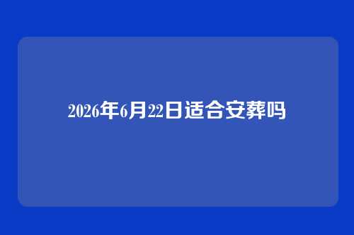2026年6月22日适合安葬吗