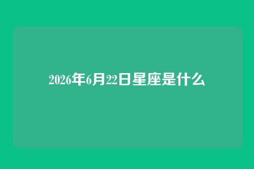 2026年6月22日星座是什么