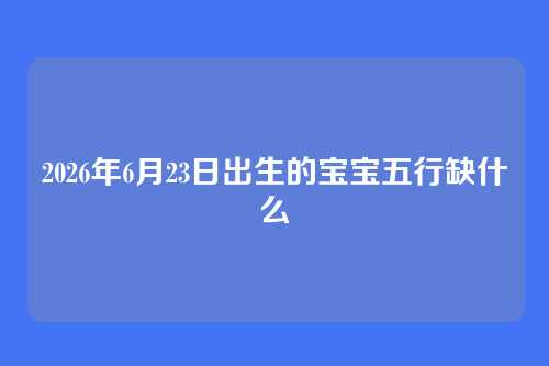 2026年6月23日出生的宝宝五行缺什么