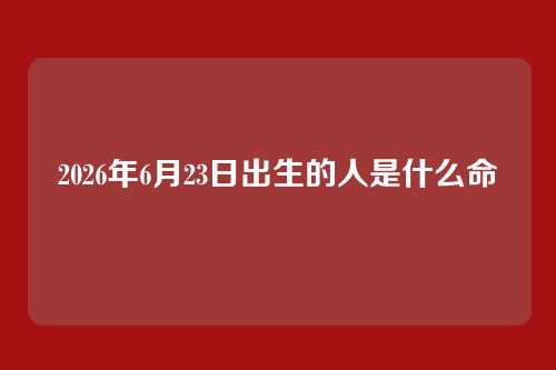 2026年6月23日出生的人是什么命