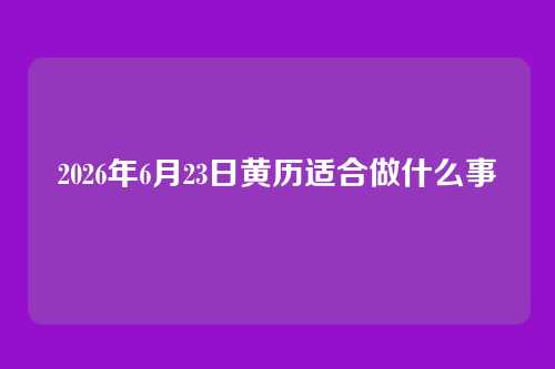 2026年6月23日黄历适合做什么事