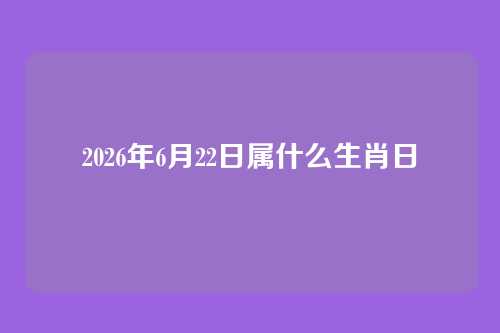 2026年6月22日属什么生肖日