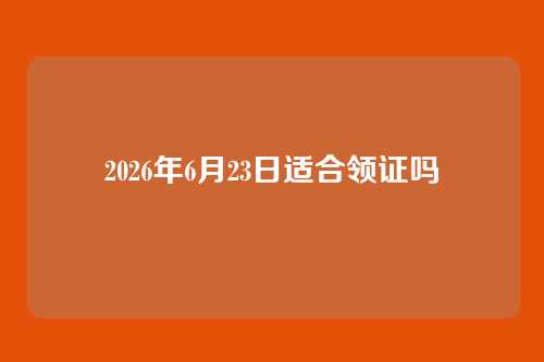 2026年6月23日适合领证吗