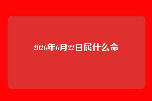 2026年6月22日属什么命