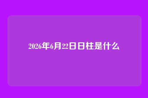 2026年6月22日日柱是什么