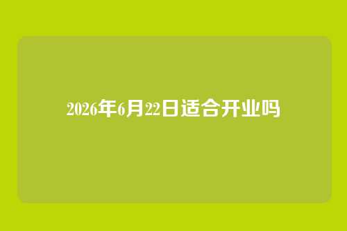 2026年6月22日适合开业吗
