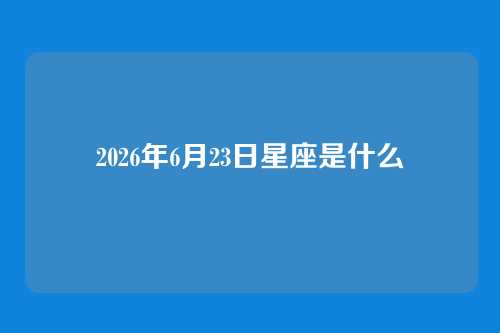 2026年6月23日星座是什么