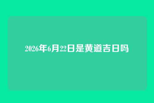 2026年6月22日是黄道吉日吗