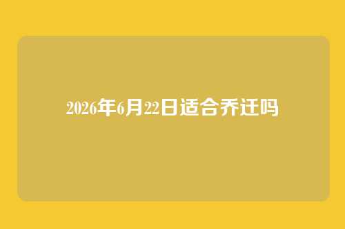 2026年6月22日适合乔迁吗