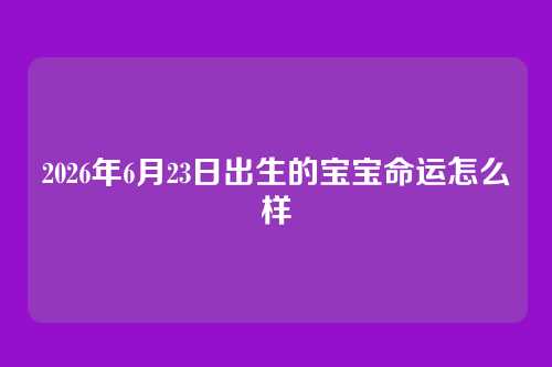 2026年6月23日出生的宝宝命运怎么样