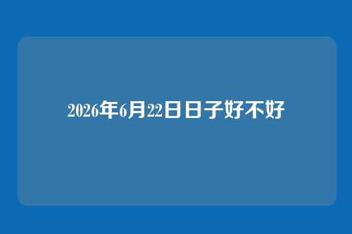 2026年6月22日日子好不好