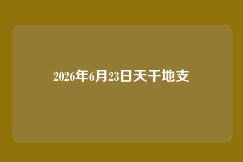 2026年6月23日天干地支