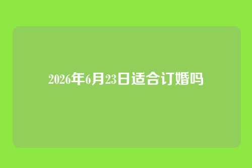 2026年6月23日适合订婚吗