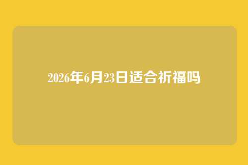 2026年6月23日适合祈福吗