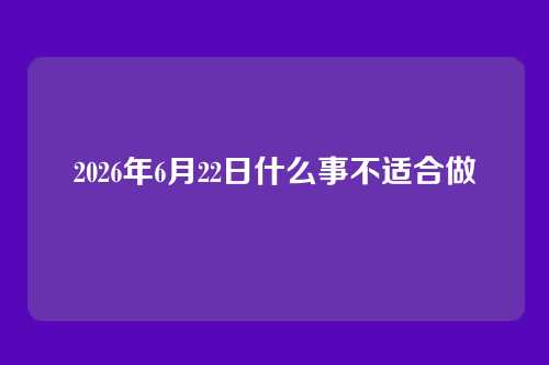 2026年6月22日什么事不适合做