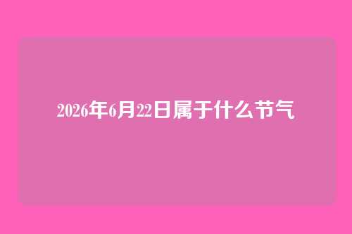 2026年6月22日属于什么节气