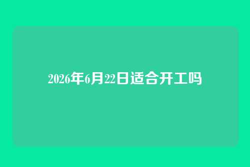 2026年6月22日适合开工吗