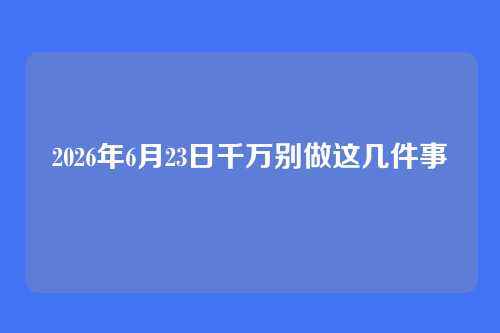 2026年6月23日千万别做这几件事