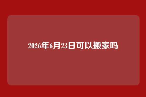 2026年6月23日可以搬家吗
