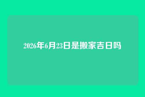2026年6月23日是搬家吉日吗