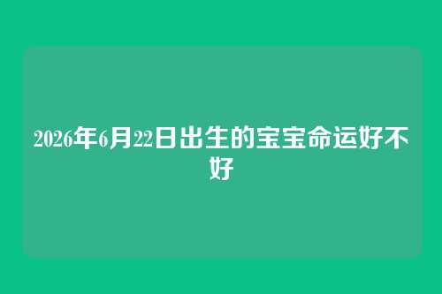 2026年6月22日出生的宝宝命运好不好