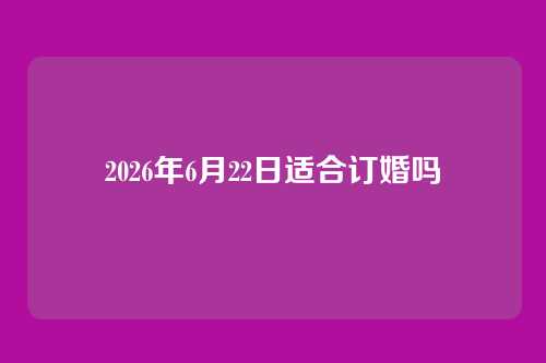 2026年6月22日适合订婚吗