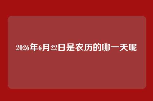 2026年6月22日是农历的哪一天呢