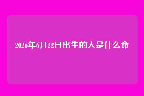 2026年6月22日出生的人是什么命