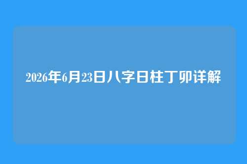 2026年6月23日八字日柱丁卯详解