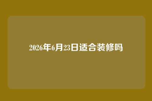 2026年6月23日适合装修吗