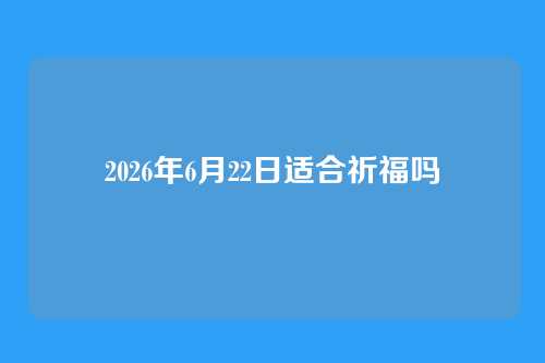 2026年6月22日适合祈福吗