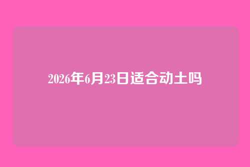 2026年6月23日适合动土吗