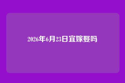 2026年6月23日宜嫁娶吗