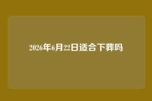 2026年6月22日适合下葬吗