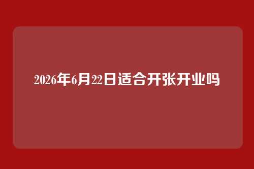 2026年6月22日适合开张开业吗