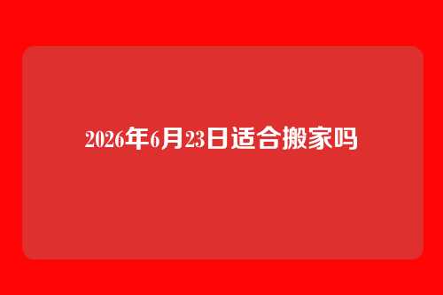 2026年6月23日适合搬家吗