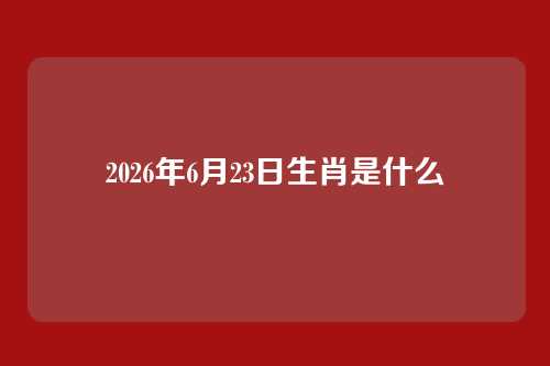2026年6月23日生肖是什么